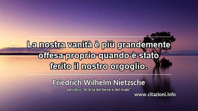 “La nostra vanità è più grandemente offesa proprio quando è stato ferito il nostro orgoglio.”