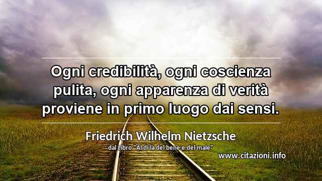 “Ogni credibilità, ogni coscienza pulita, ogni apparenza di verità proviene in primo luogo dai sensi.”