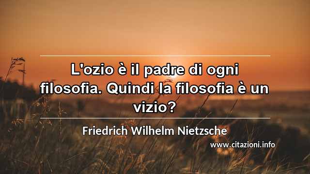 “L'ozio è il padre di ogni filosofia. Quindi la filosofia è un vizio?”