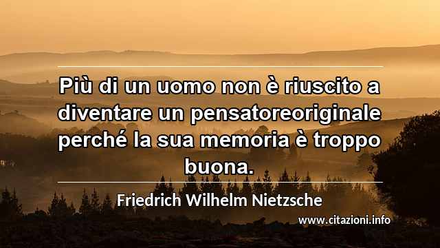 “Più di un uomo non è riuscito a diventare un pensatoreoriginale perché la sua memoria è troppo buona.”