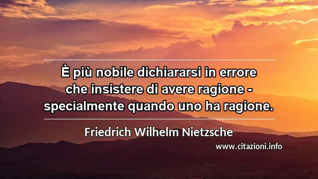 “È più nobile dichiararsi in errore che insistere di avere ragione - specialmente quando uno ha ragione.”