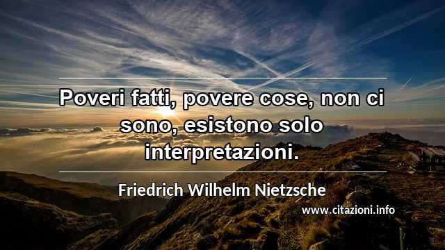 “Poveri fatti, povere cose, non ci sono, esistono solo interpretazioni.”