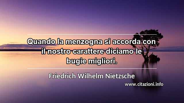 “Quando la menzogna si accorda con il nostro carattere diciamo le bugie migliori.”