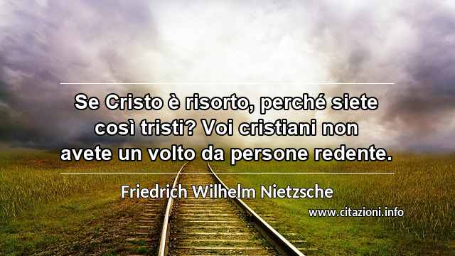 “Se Cristo è risorto, perché siete così tristi? Voi cristiani non avete un volto da persone redente.”