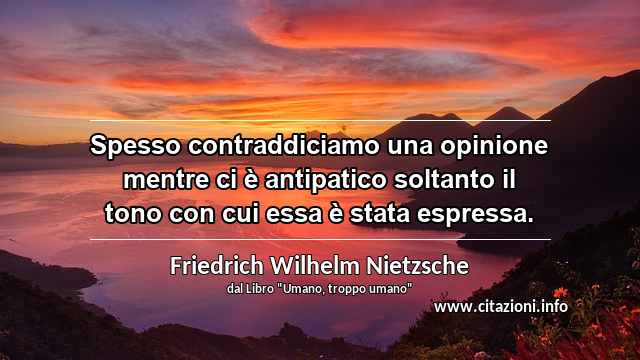 “Spesso contraddiciamo una opinione mentre ci è antipatico soltanto il tono con cui essa è stata espressa.”