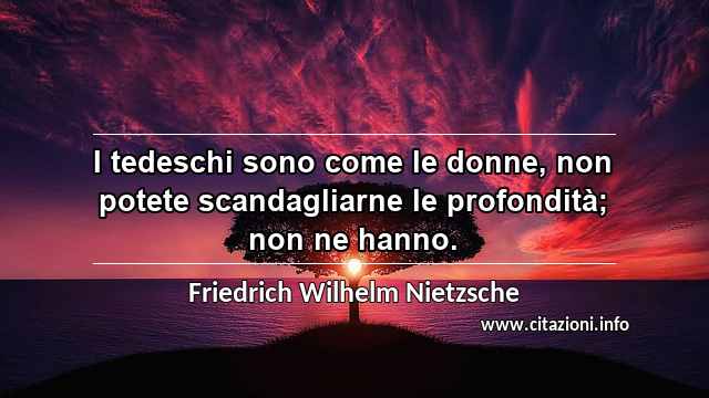 “I tedeschi sono come le donne, non potete scandagliarne le profondità; non ne hanno.”