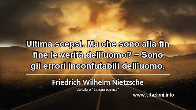 “Ultima scepsi. Ma che sono alla fin fine le verità dell'uomo? − Sono gli errori inconfutabili dell'uomo.”