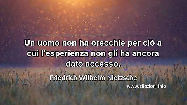 “Un uomo non ha orecchie per ciò a cui l'esperienza non gli ha ancora dato accesso.”
