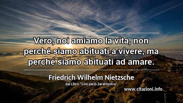 “Vero, noi amiamo la vita, non perché siamo abituati a vivere, ma perché siamo abituati ad amare.”