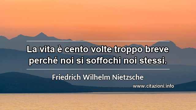 “La vita è cento volte troppo breve perché noi si soffochi noi stessi.”