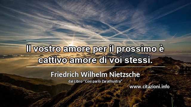 “Il vostro amore per il prossimo è cattivo amore di voi stessi.”