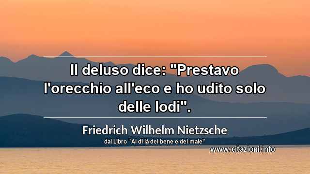 Il deluso dice: "Prestavo l'orecchio all'eco e ho udito solo delle lodi".