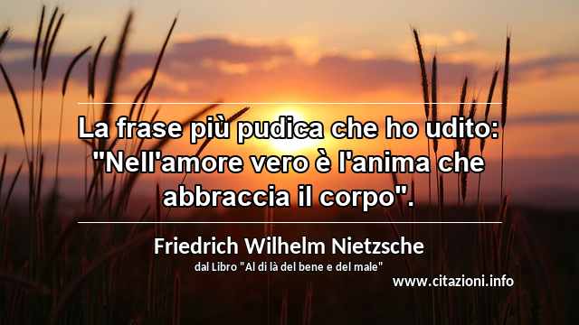 La frase più pudica che ho udito: "Nell'amore vero è l'anima che abbraccia il corpo".