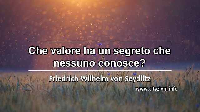 “Che valore ha un segreto che nessuno conosce?”