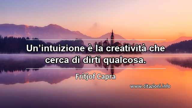 “Un’intuizione è la creatività che cerca di dirti qualcosa.”
