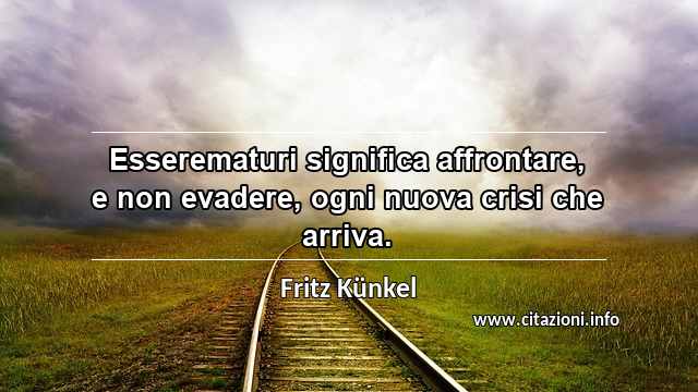 “Esserematuri significa affrontare, e non evadere, ogni nuova crisi che arriva.”