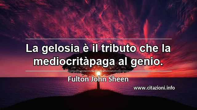 “La gelosia è il tributo che la mediocritàpaga al genio.”