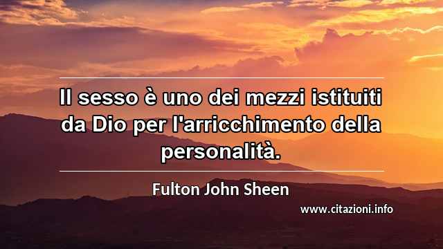 “Il sesso è uno dei mezzi istituiti da Dio per l'arricchimento della personalità.”
