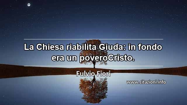 “La Chiesa riabilita Giuda: in fondo era un poveroCristo.”