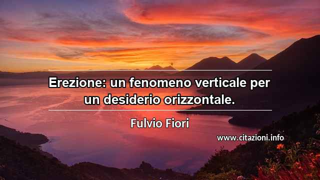 “Erezione: un fenomeno verticale per un desiderio orizzontale.”