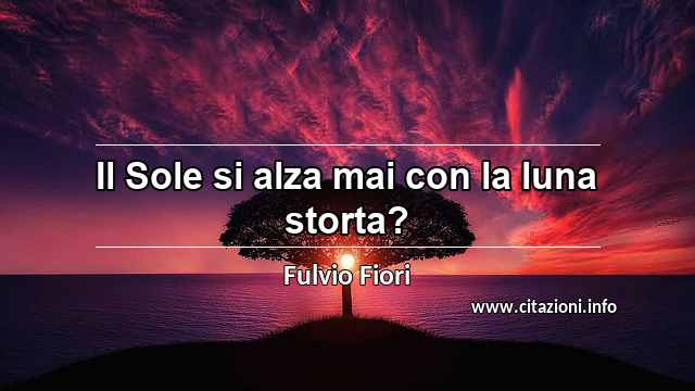 “Il Sole si alza mai con la luna storta?”