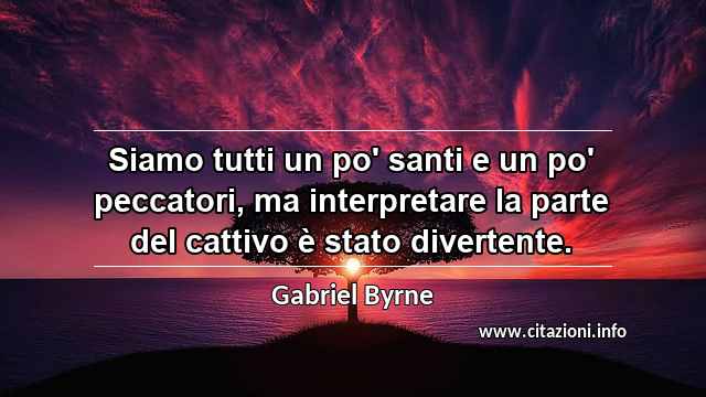 “Siamo tutti un po' santi e un po' peccatori, ma interpretare la parte del cattivo è stato divertente.”