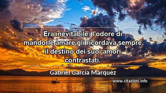 “Era inevitabile: l'odore di mandorle amare gli ricordava sempre il destino dei suoi amori contrastati.”