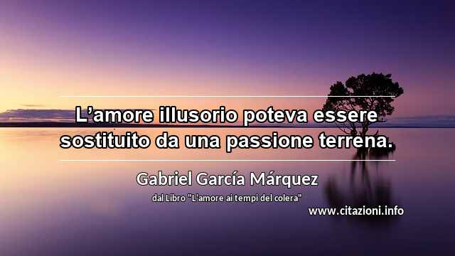 “L’amore illusorio poteva essere sostituito da una passione terrena.”