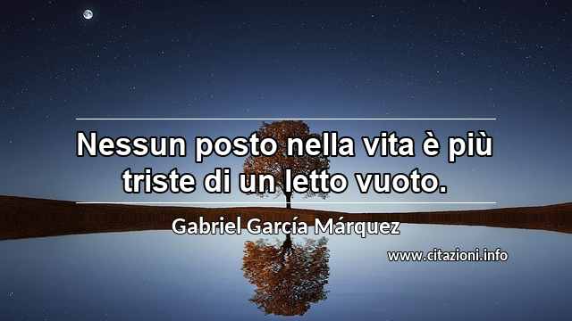 “Nessun posto nella vita è più triste di un letto vuoto.”