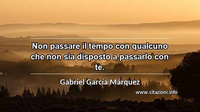 “Non passare il tempo con qualcuno che non sia disposto a passarlo con te.”