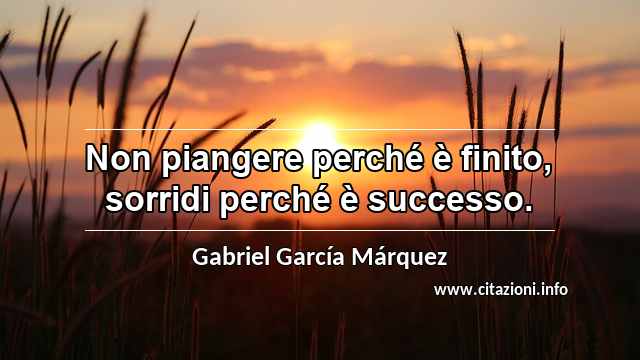 “Non piangere perché è finito, sorridi perché è successo.”