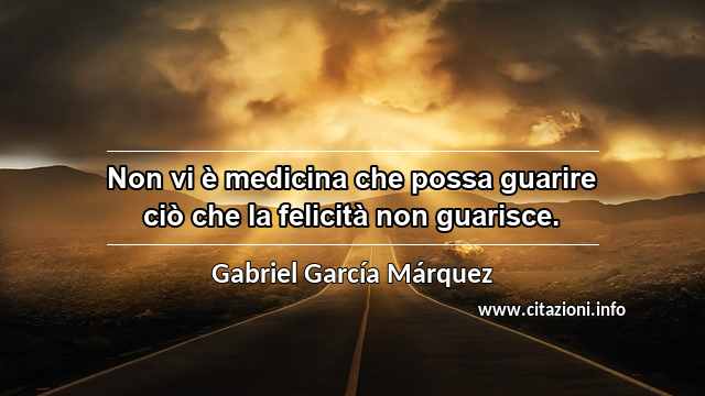 “Non vi è medicina che possa guarire ciò che la felicità non guarisce.”
