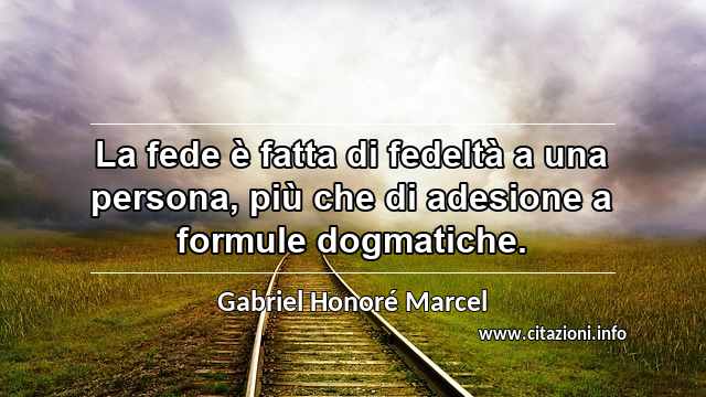 “La fede è fatta di fedeltà a una persona, più che di adesione a formule dogmatiche.”