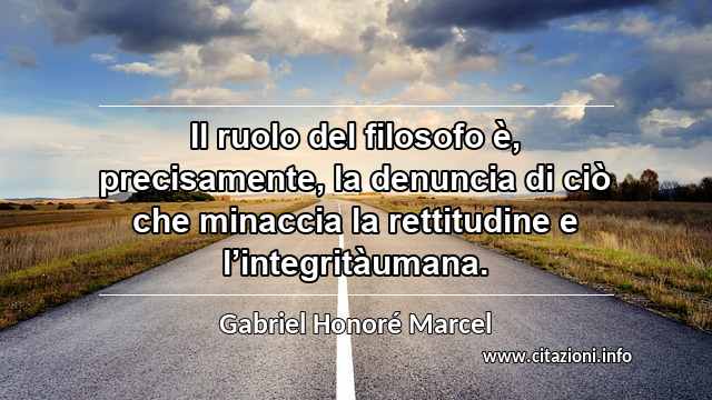 “Il ruolo del filosofo è, precisamente, la denuncia di ciò che minaccia la rettitudine e l’integritàumana.”
