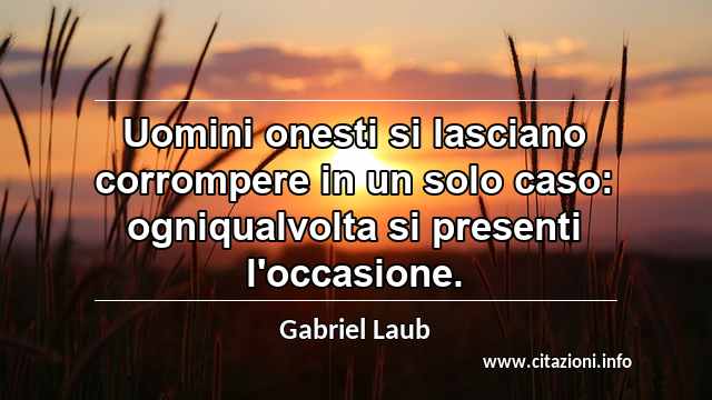 “Uomini onesti si lasciano corrompere in un solo caso: ogniqualvolta si presenti l'occasione.”