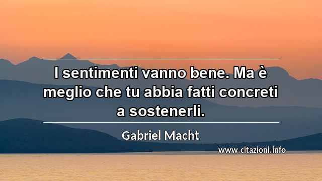 “I sentimenti vanno bene. Ma è meglio che tu abbia fatti concreti a sostenerli.”
