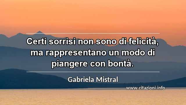 “Certi sorrisi non sono di felicità, ma rappresentano un modo di piangere con bontà.”