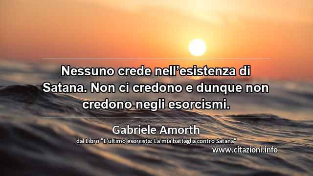 “Nessuno crede nell’esistenza di Satana. Non ci credono e dunque non credono negli esorcismi.”