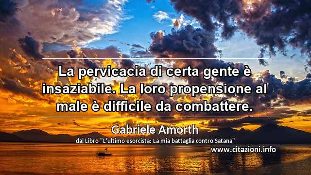 “La pervicacia di certa gente è insaziabile. La loro propensione al male è difficile da combattere.”