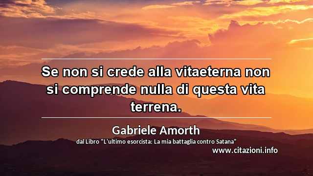 “Se non si crede alla vitaeterna non si comprende nulla di questa vita terrena. ”