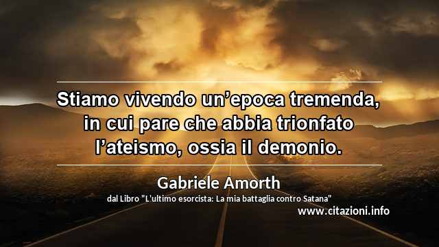 “Stiamo vivendo un’epoca tremenda, in cui pare che abbia trionfato l’ateismo, ossia il demonio.”