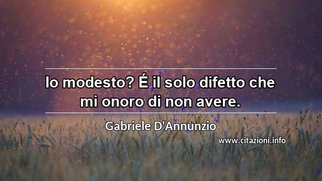 “Io modesto? É il solo difetto che mi onoro di non avere.”