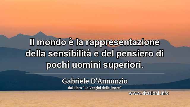 “Il mondo è la rappresentazione della sensibilità e del pensiero di pochi uomini superiori.”