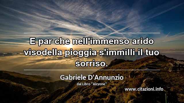 “E par che nell'immenso arido visodella pioggia s'immilli il tuo sorriso.”