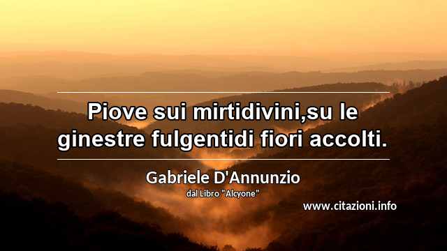 “Piove sui mirtidivini,su le ginestre fulgentidi fiori accolti.”