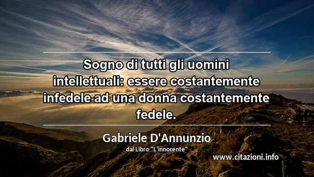 “Sogno di tutti gli uomini intellettuali: essere costantemente infedele ad una donna costantemente fedele.”