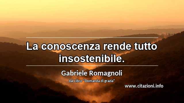 “La conoscenza rende tutto insostenibile.”