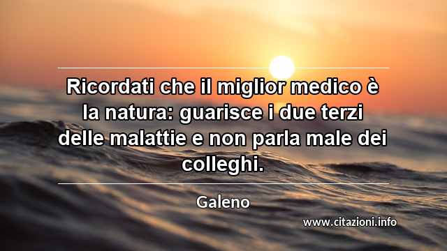 “Ricordati che il miglior medico è la natura: guarisce i due terzi delle malattie e non parla male dei colleghi.”
