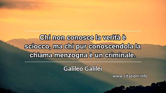 “Chi non conosce la verità è sciocco, ma chi pur conoscendola la chiama menzogna è un criminale.”