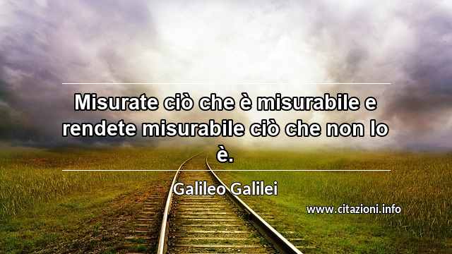 “Misurate ciò che è misurabile e rendete misurabile ciò che non lo è.”